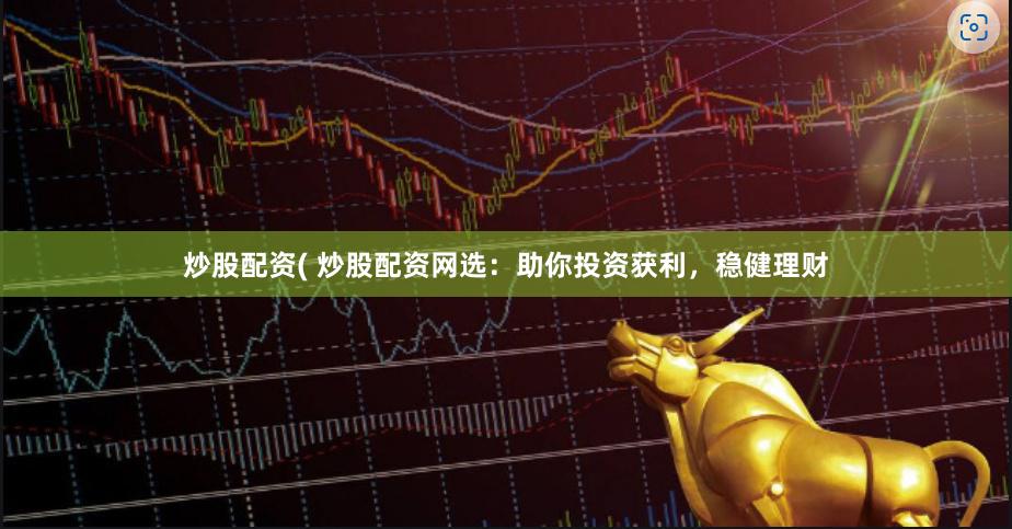 炒股配资( 炒股配资网选：助你投资获利，稳健理财