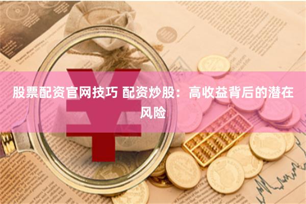 股票配资官网技巧 配资炒股：高收益背后的潜在风险