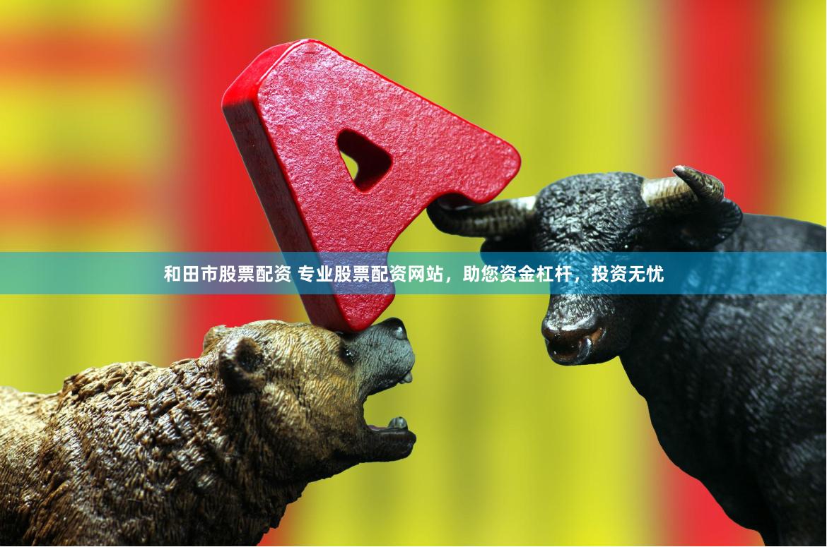 和田市股票配资 专业股票配资网站，助您资金杠杆，投资无忧
