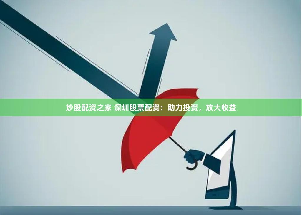炒股配资之家 深圳股票配资：助力投资，放大收益