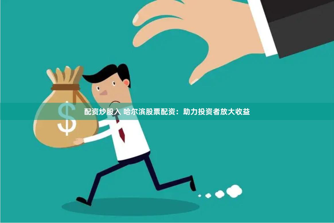 配资炒股入 哈尔滨股票配资：助力投资者放大收益