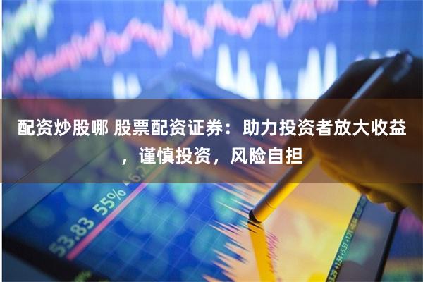 配资炒股哪 股票配资证券：助力投资者放大收益，谨慎投资，风险自担