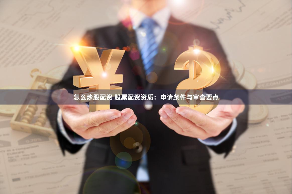 怎么炒股配资 股票配资资质：申请条件与审查要点