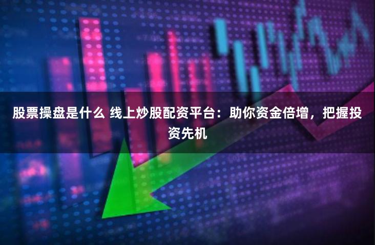 股票操盘是什么 线上炒股配资平台：助你资金倍增，把握投资先机