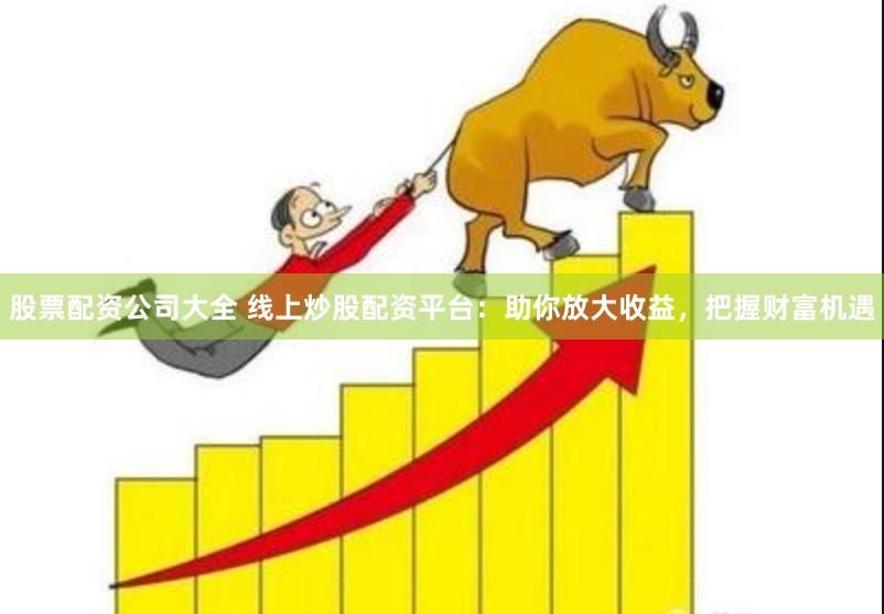 股票配资公司大全 线上炒股配资平台：助你放大收益，把握财富机遇