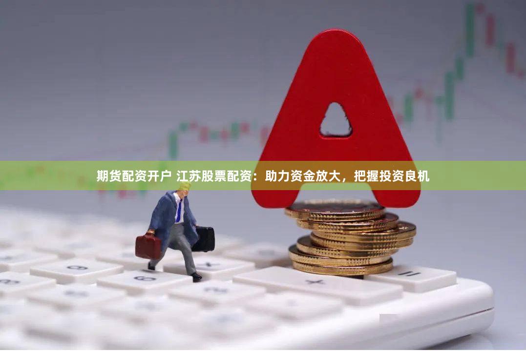 期货配资开户 江苏股票配资：助力资金放大，把握投资良机