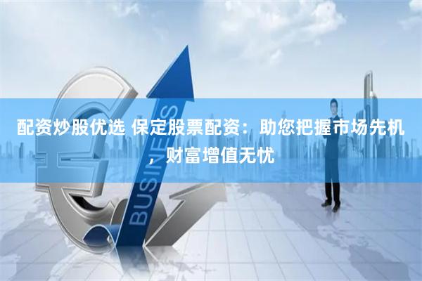 配资炒股优选 保定股票配资：助您把握市场先机，财富增值无忧