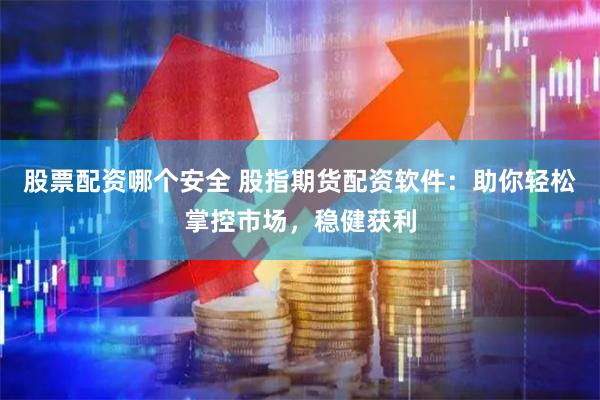 股票配资哪个安全 股指期货配资软件：助你轻松掌控市场，稳健获利