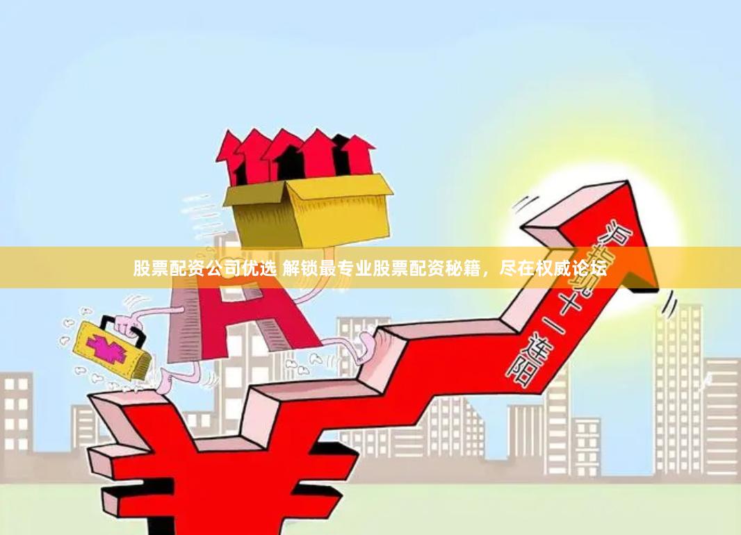 股票配资公司优选 解锁最专业股票配资秘籍，尽在权威论坛