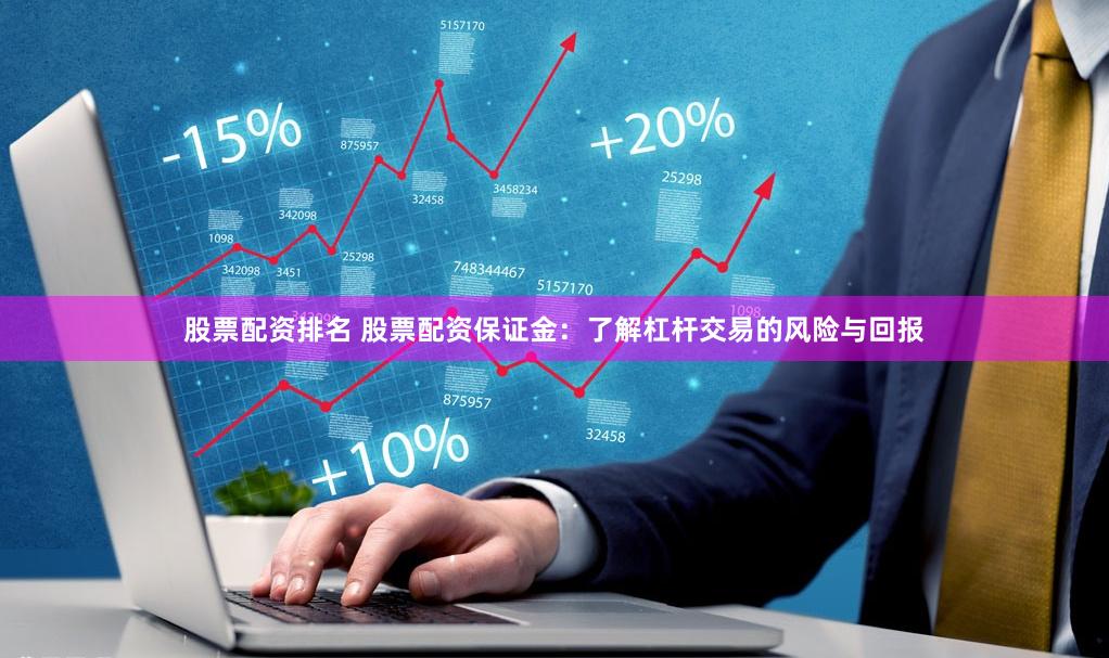 股票配资排名 股票配资保证金：了解杠杆交易的风险与回报