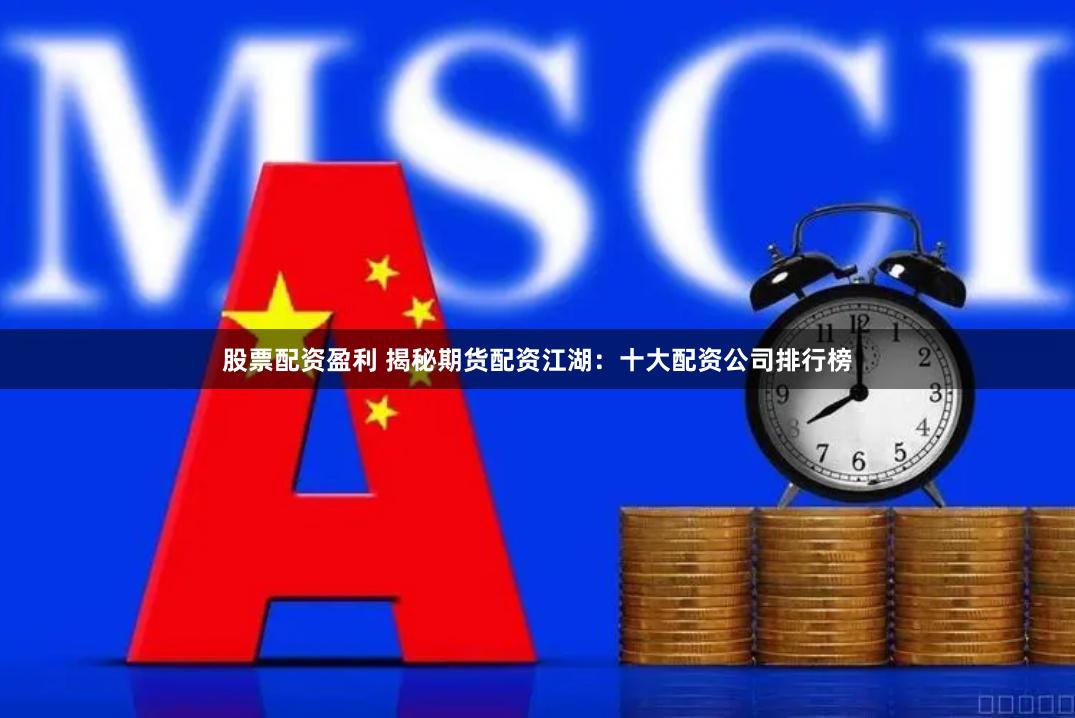 股票配资盈利 揭秘期货配资江湖：十大配资公司排行榜