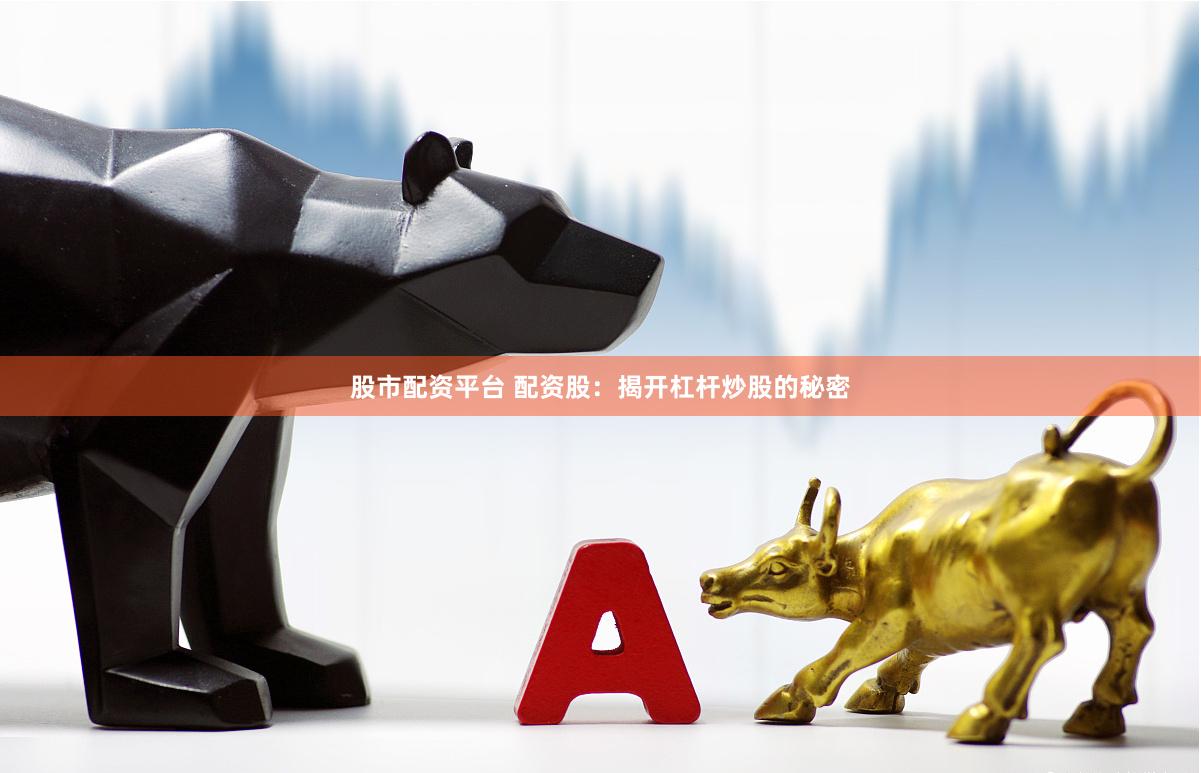 股市配资平台 配资股：揭开杠杆炒股的秘密