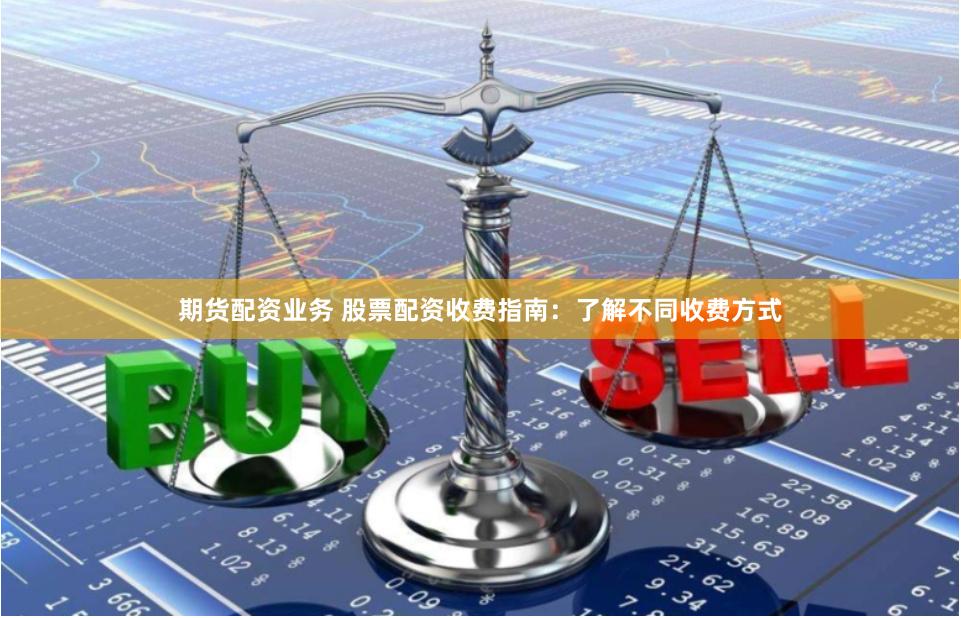 期货配资业务 股票配资收费指南：了解不同收费方式