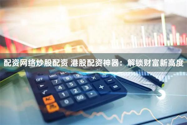 配资网络炒股配资 港股配资神器：解锁财富新高度