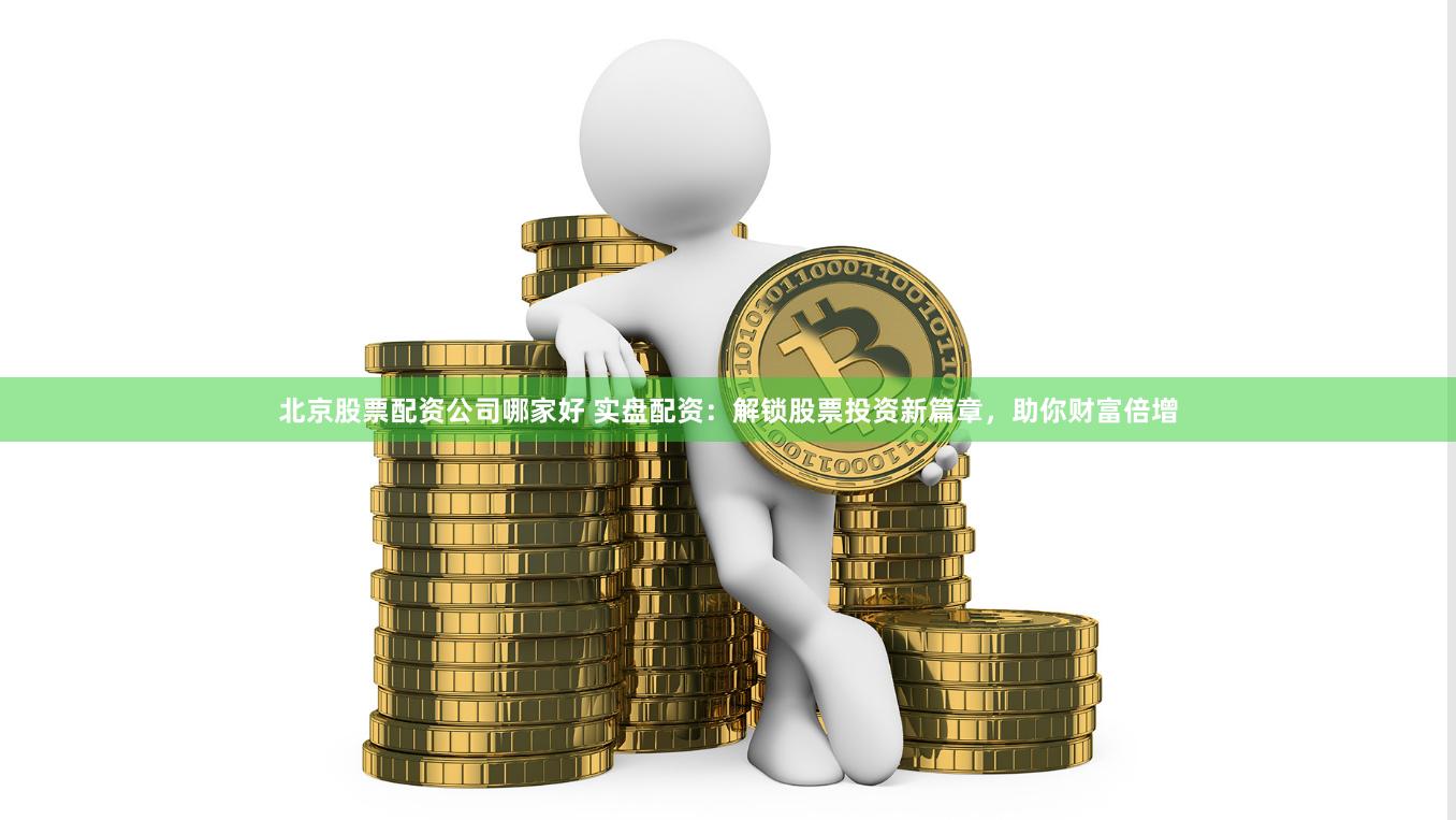 北京股票配资公司哪家好 实盘配资：解锁股票投资新篇章，助你财富倍增