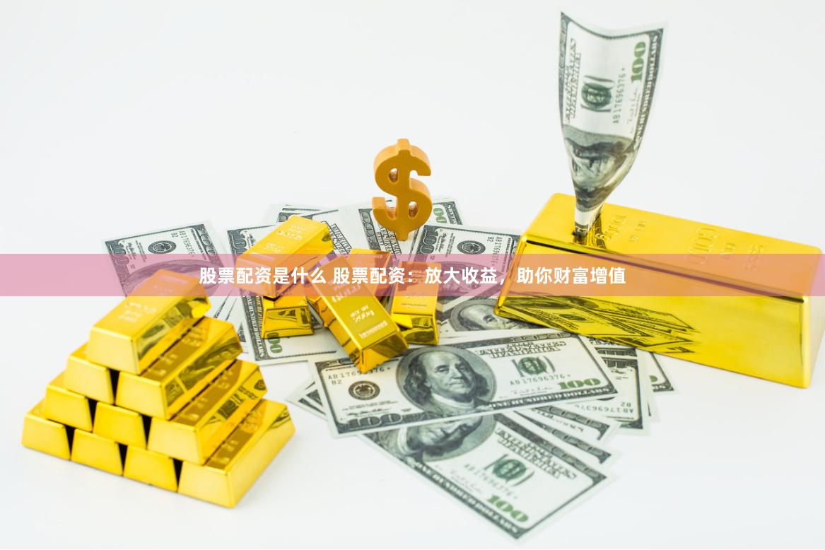 股票配资是什么 股票配资：放大收益，助你财富增值