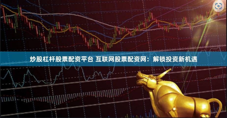 炒股杠杆股票配资平台 互联网股票配资网：解锁投资新机遇