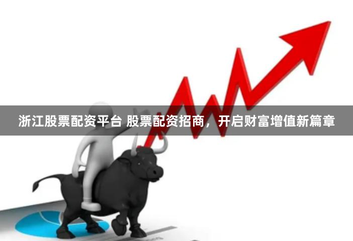 浙江股票配资平台 股票配资招商，开启财富增值新篇章
