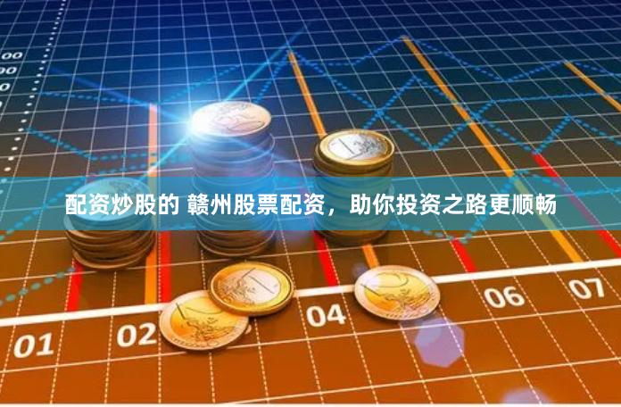 配资炒股的 赣州股票配资，助你投资之路更顺畅