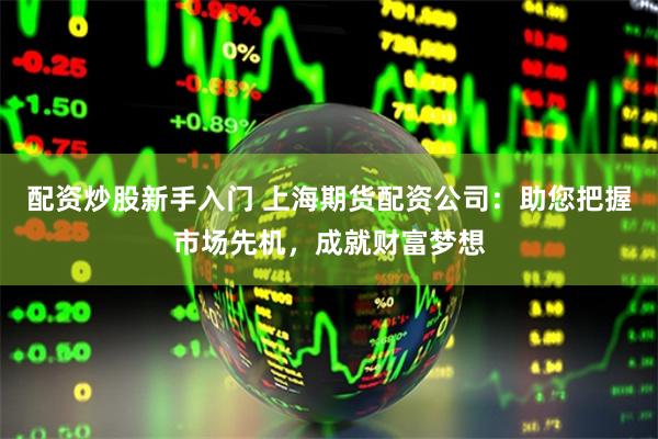 配资炒股新手入门 上海期货配资公司：助您把握市场先机，成就财富梦想