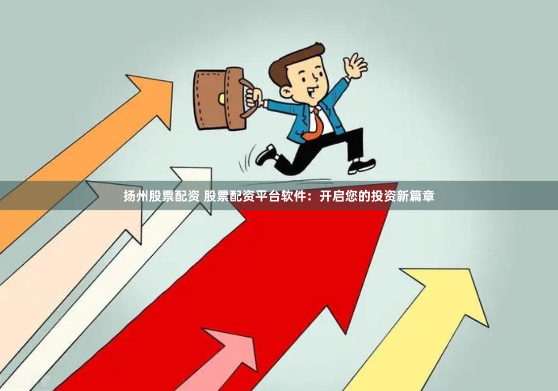 扬州股票配资 股票配资平台软件：开启您的投资新篇章