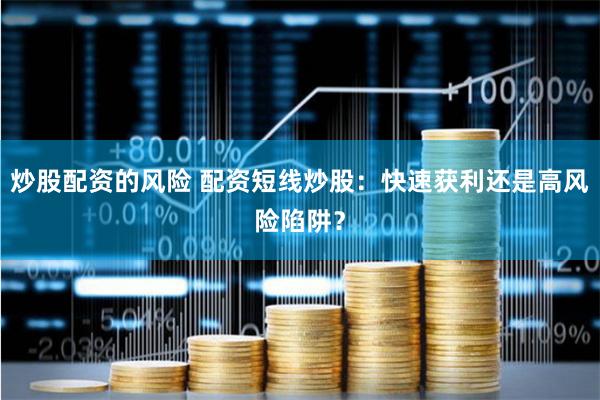 炒股配资的风险 配资短线炒股：快速获利还是高风险陷阱？