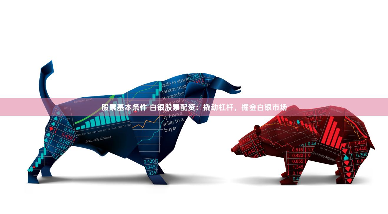 股票基本条件 白银股票配资：撬动杠杆，掘金白银市场