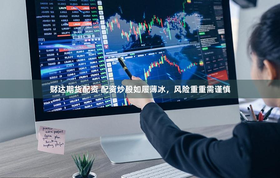 财达期货配资 配资炒股如履薄冰，风险重重需谨慎