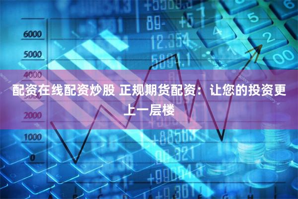 配资在线配资炒股 正规期货配资：让您的投资更上一层楼
