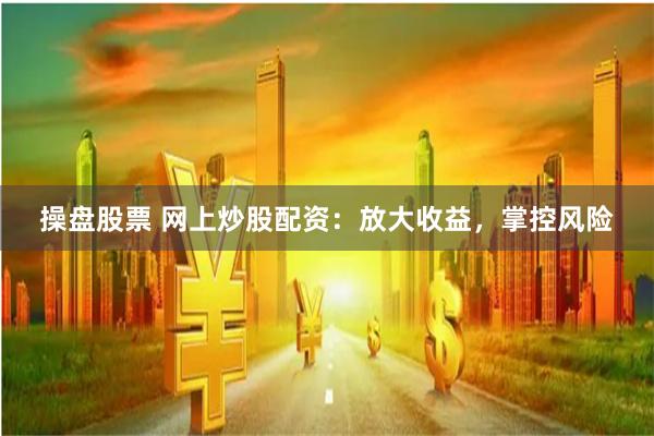 操盘股票 网上炒股配资：放大收益，掌控风险