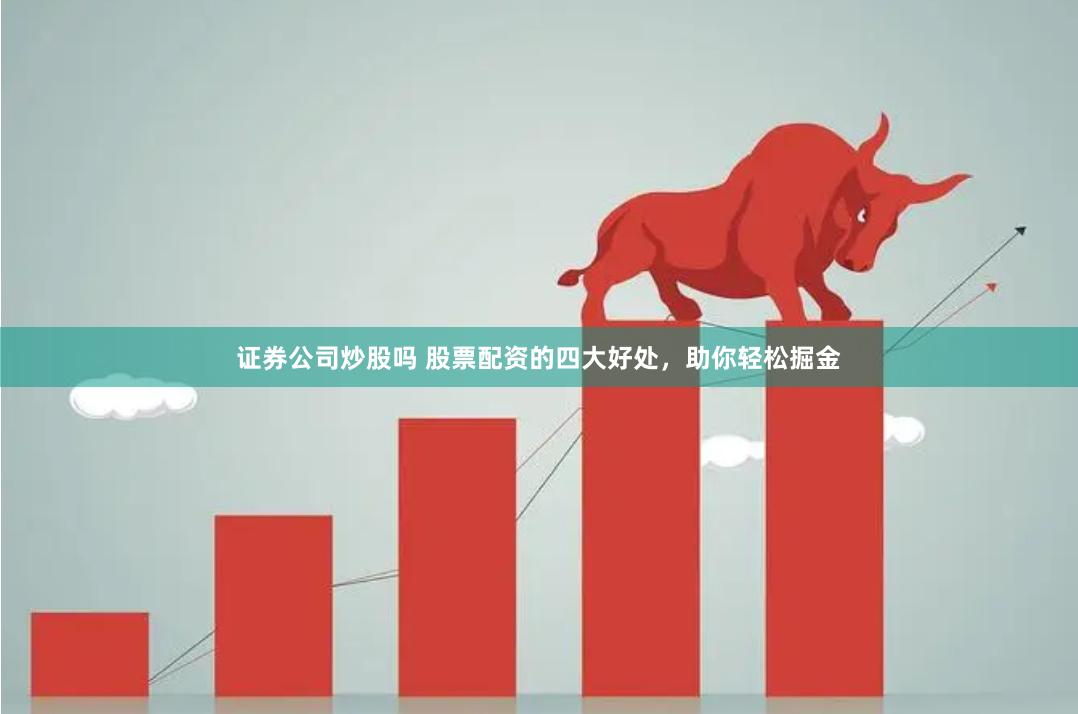 证券公司炒股吗 股票配资的四大好处，助你轻松掘金