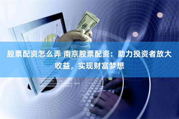 股票配资怎么弄 南京股票配资：助力投资者放大收益，实现财富梦想