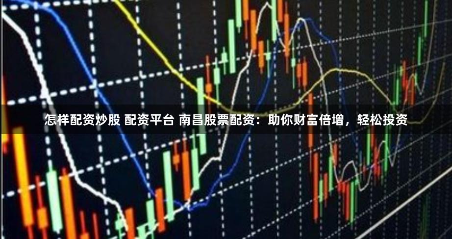 怎样配资炒股 配资平台 南昌股票配资：助你财富倍增，轻松投资