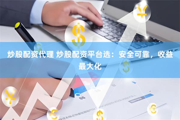 炒股配资代理 炒股配资平台选：安全可靠，收益最大化
