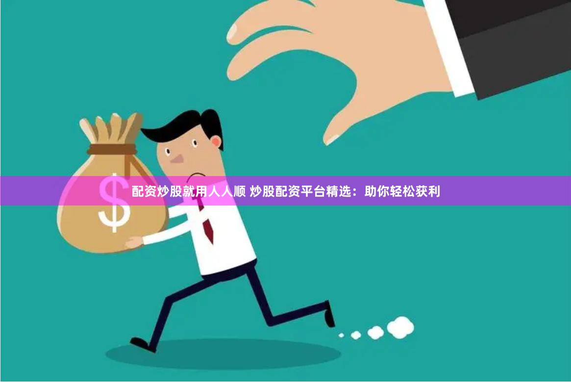 配资炒股就用人人顺 炒股配资平台精选：助你轻松获利