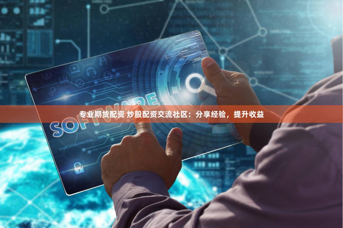 专业期货配资 炒股配资交流社区：分享经验，提升收益