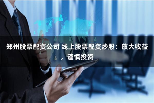 郑州股票配资公司 线上股票配资炒股：放大收益，谨慎投资