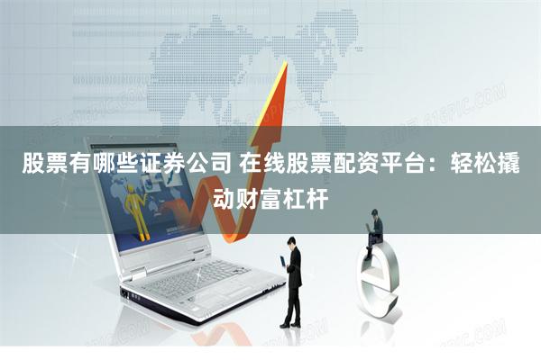 股票有哪些证券公司 在线股票配资平台：轻松撬动财富杠杆