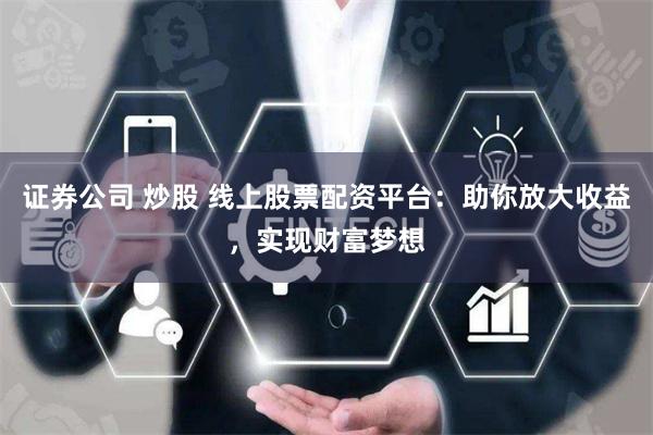 证券公司 炒股 线上股票配资平台：助你放大收益，实现财富梦想