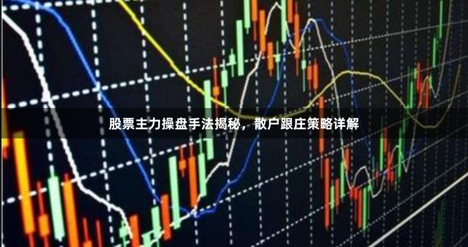 股票主力操盘手法揭秘，散户跟庄策略详解
