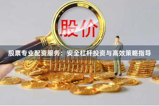 股票专业配资服务：安全杠杆投资与高效策略指导