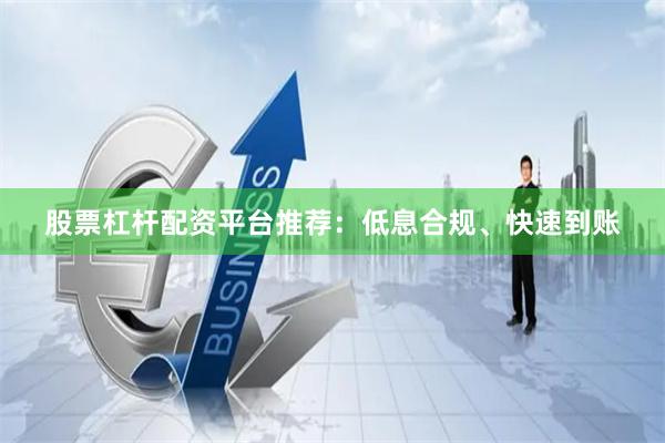 股票杠杆配资平台推荐：低息合规、快速到账