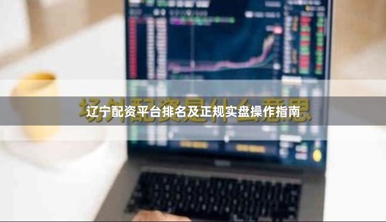 辽宁配资平台排名及正规实盘操作指南