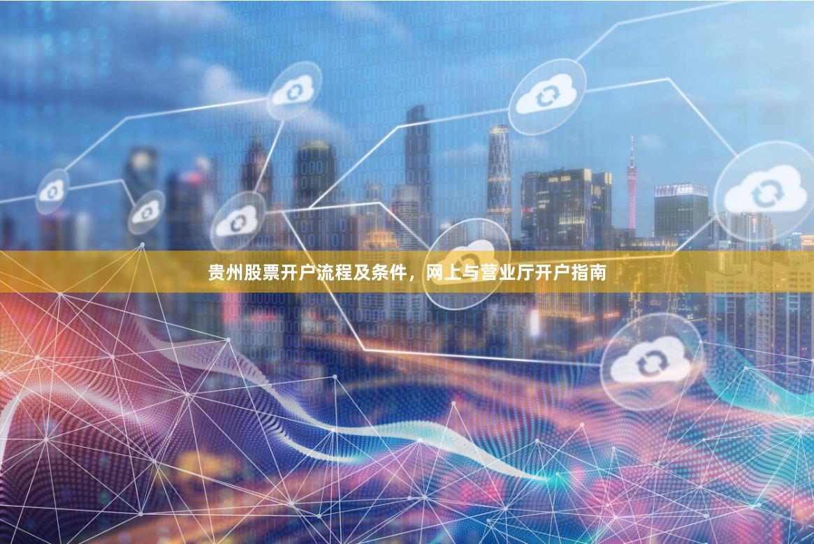 贵州股票开户流程及条件，网上与营业厅开户指南