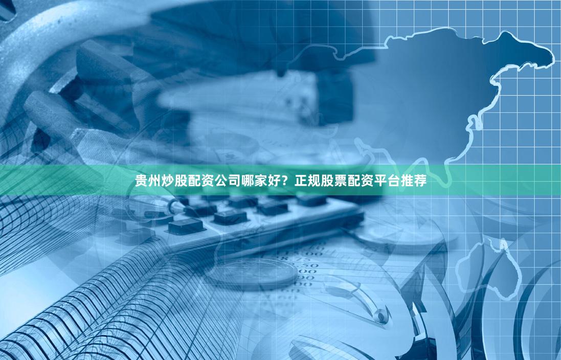 贵州炒股配资公司哪家好？正规股票配资平台推荐