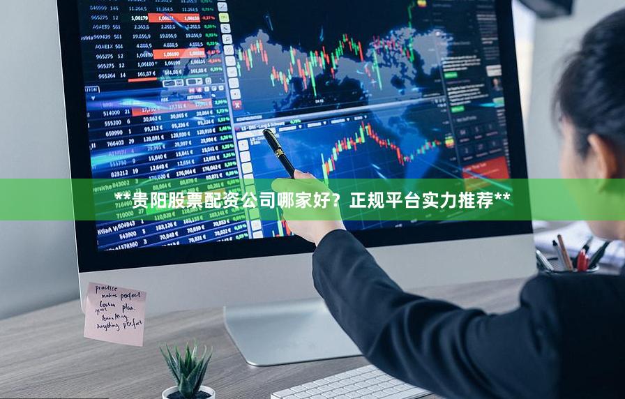 **贵阳股票配资公司哪家好？正规平台实力推荐**