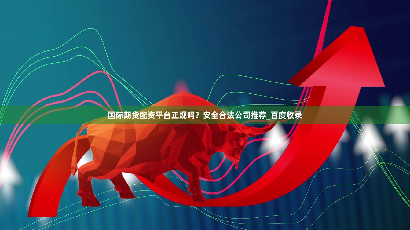 国际期货配资平台正规吗？安全合法公司推荐_百度收录