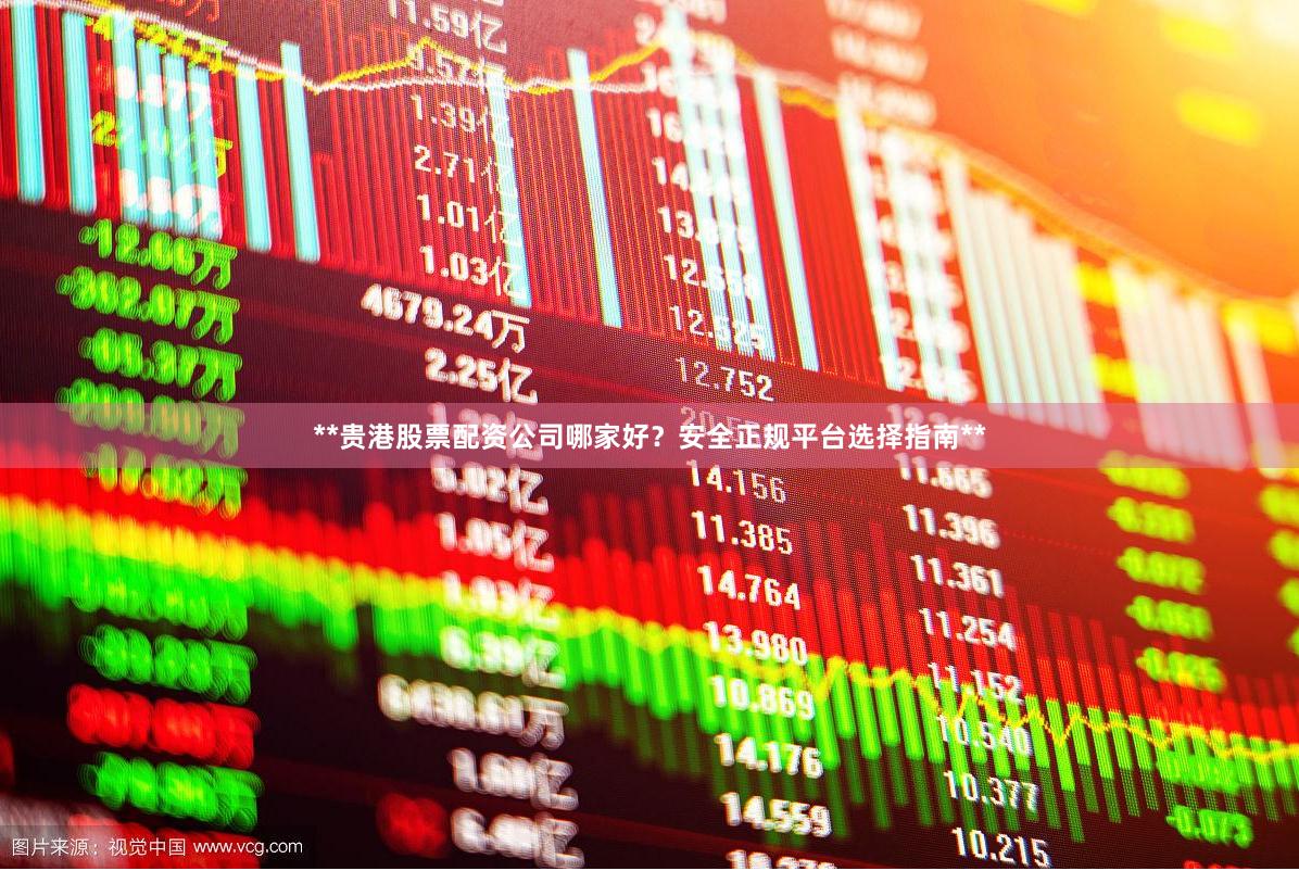 **贵港股票配资公司哪家好？安全正规平台选择指南**