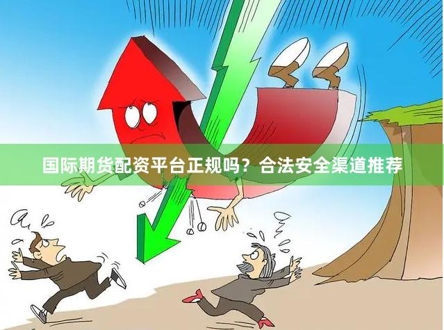 国际期货配资平台正规吗？合法安全渠道推荐