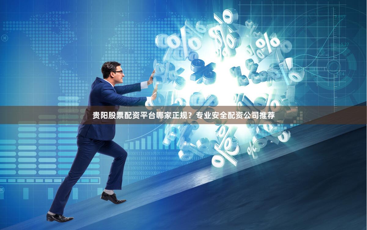 贵阳股票配资平台哪家正规？专业安全配资公司推荐